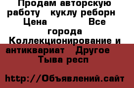 Продам авторскую работу - куклу-реборн › Цена ­ 27 000 - Все города Коллекционирование и антиквариат » Другое   . Тыва респ.